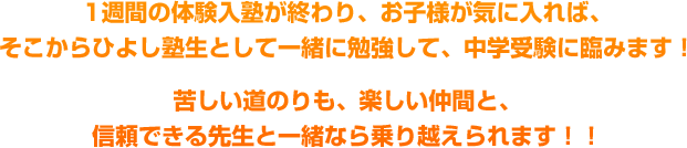 1週間の体験入塾が終わり、お子様が気に入れば、そこからひよし塾生として一緒に勉強して、中学受験に臨みます！苦しい道のりも、楽しい仲間と、信頼できる先生と一緒なら乗り越えられます！