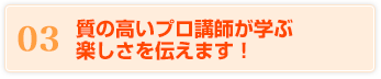 03 質の高いプロ講師が学ぶ楽しさを伝えます！