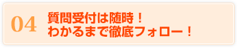 04 質問受付は随時！わかるまで徹底フォロー！