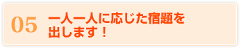 05 一人一人に応じた宿題を出します！