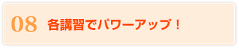 08 各講習でパワーアップ！