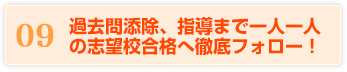 09 過去問添除、指導まで一人一人の志望校合格へ徹底フォロー！
